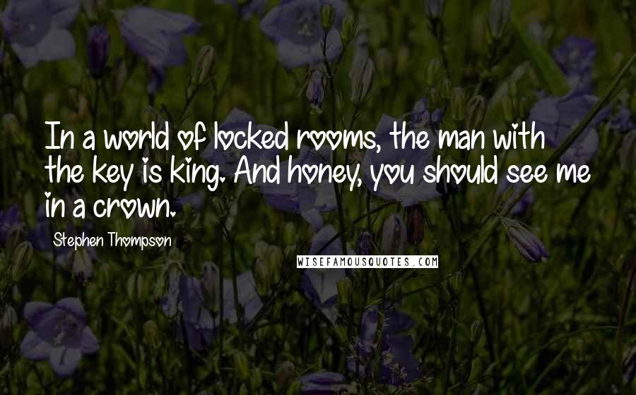 Stephen Thompson quotes: In a world of locked rooms, the man with the key is king. And honey, you should see me in a crown.