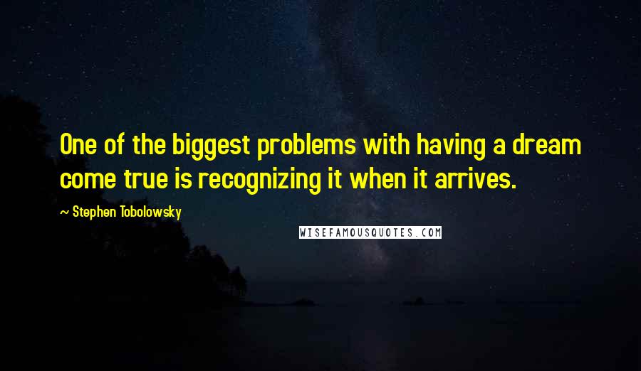 Stephen Tobolowsky quotes: One of the biggest problems with having a dream come true is recognizing it when it arrives.