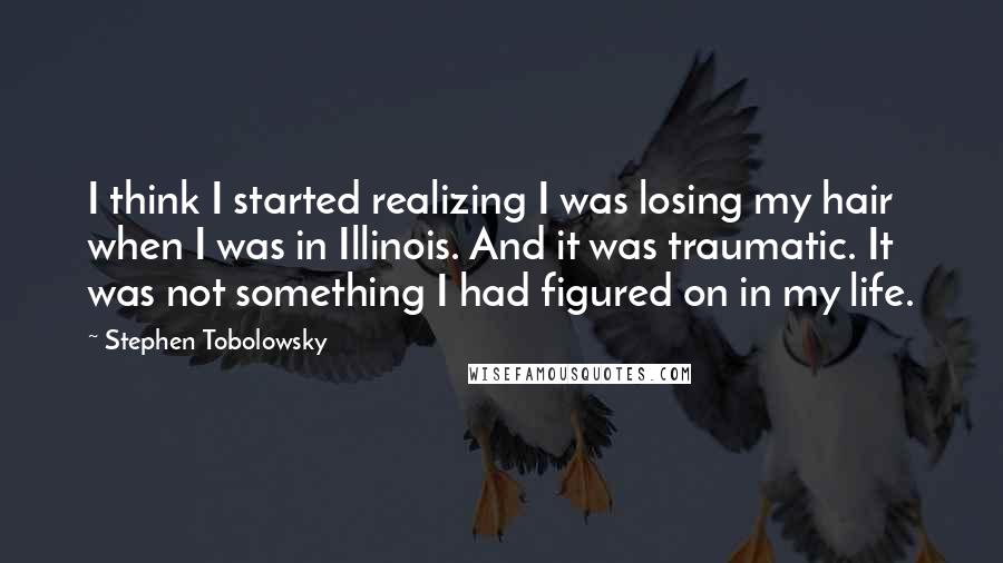 Stephen Tobolowsky quotes: I think I started realizing I was losing my hair when I was in Illinois. And it was traumatic. It was not something I had figured on in my life.