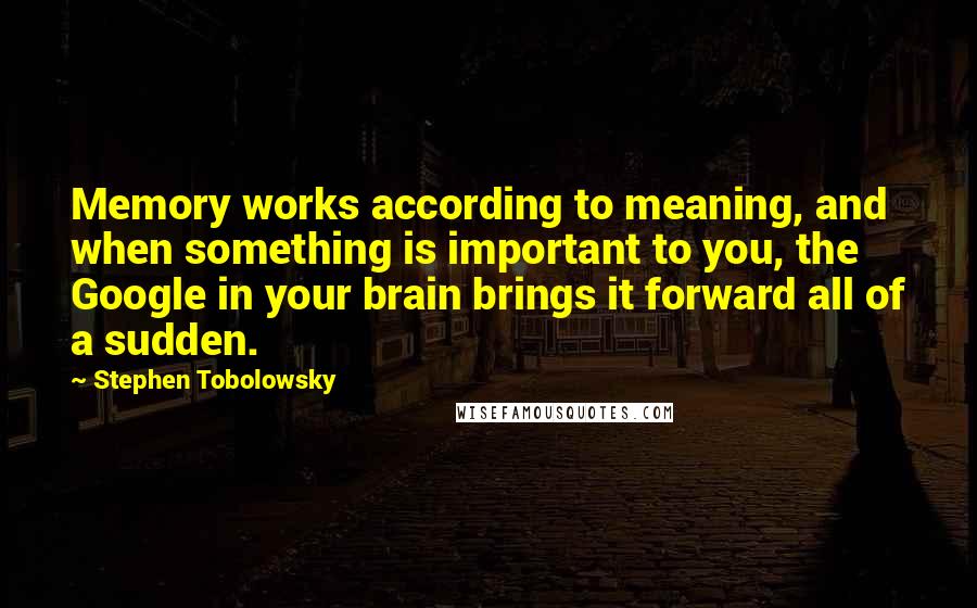 Stephen Tobolowsky quotes: Memory works according to meaning, and when something is important to you, the Google in your brain brings it forward all of a sudden.