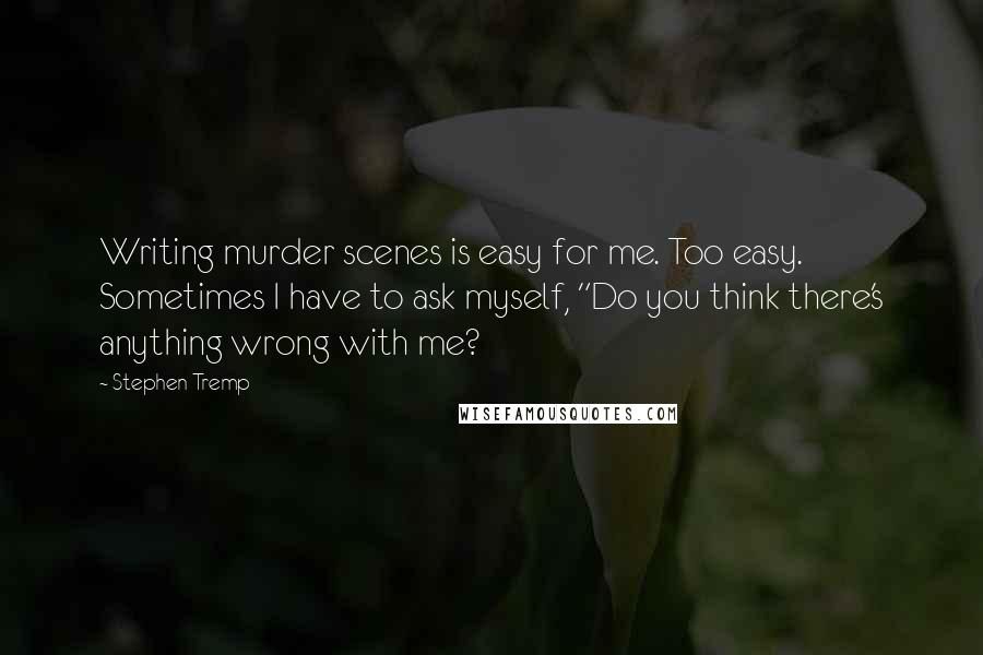 Stephen Tremp quotes: Writing murder scenes is easy for me. Too easy. Sometimes I have to ask myself, "Do you think there's anything wrong with me?