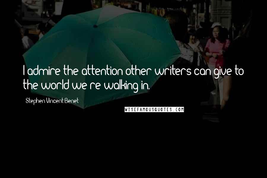 Stephen Vincent Benet quotes: I admire the attention other writers can give to the world we're walking in.