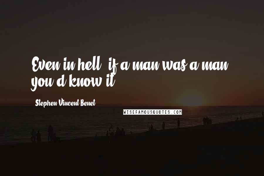 Stephen Vincent Benet quotes: Even in hell, if a man was a man, you'd know it.