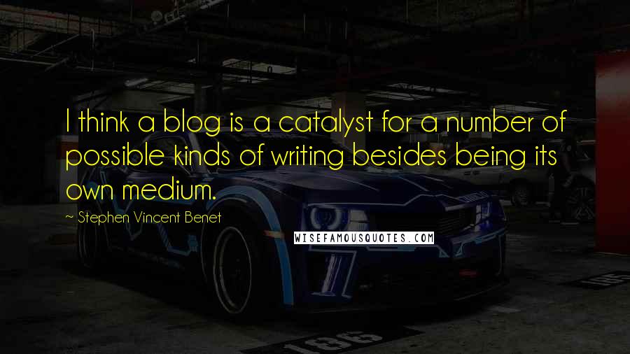 Stephen Vincent Benet quotes: I think a blog is a catalyst for a number of possible kinds of writing besides being its own medium.
