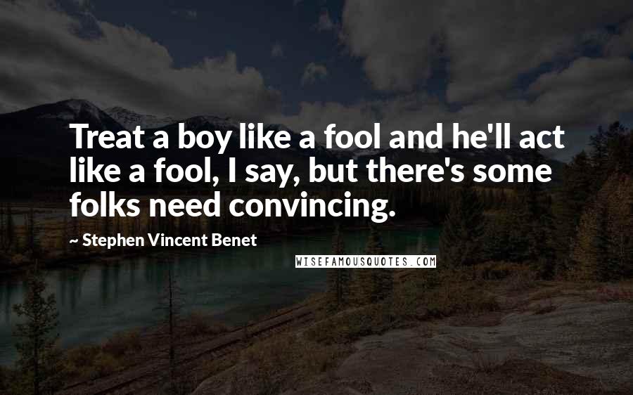 Stephen Vincent Benet quotes: Treat a boy like a fool and he'll act like a fool, I say, but there's some folks need convincing.