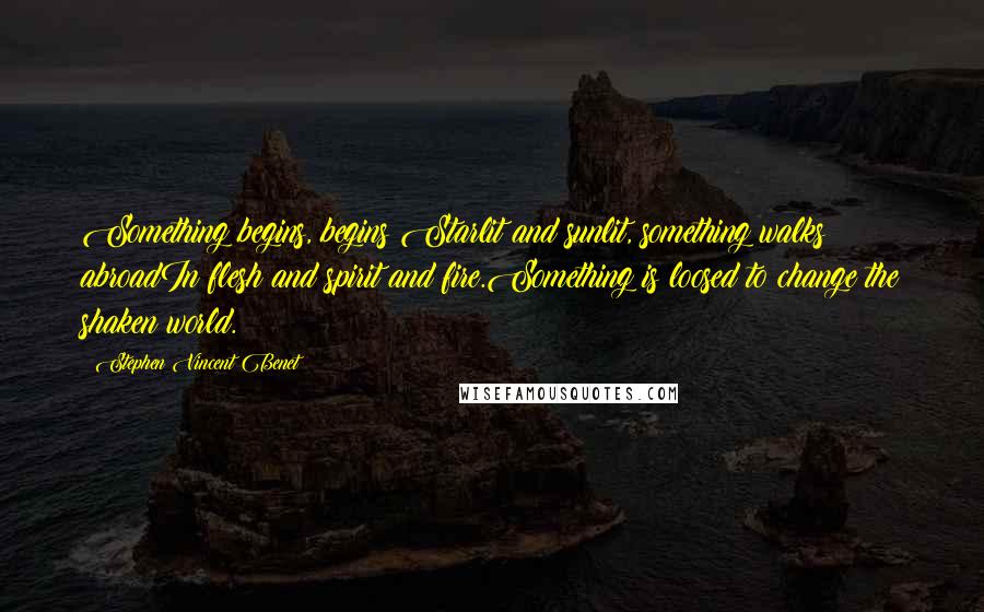 Stephen Vincent Benet quotes: Something begins, begins;Starlit and sunlit, something walks abroadIn flesh and spirit and fire.Something is loosed to change the shaken world. Stephen Vincent Benet quotes: Something begins, begins;Starlit and sunlit, something walks abroadIn flesh and spirit and fire.Something is loosed to change the shaken world.