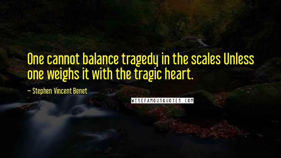 Stephen Vincent Benet quotes: One cannot balance tragedy in the scales Unless one weighs it with the tragic heart.