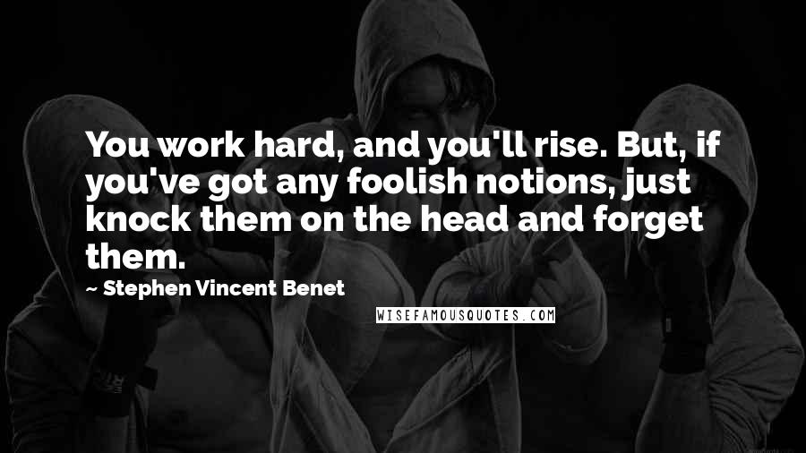 Stephen Vincent Benet quotes: You work hard, and you'll rise. But, if you've got any foolish notions, just knock them on the head and forget them. Stephen Vincent Benet quotes: You work hard, and you'll rise. But, if you've got any foolish notions, just knock them on the head and forget them.