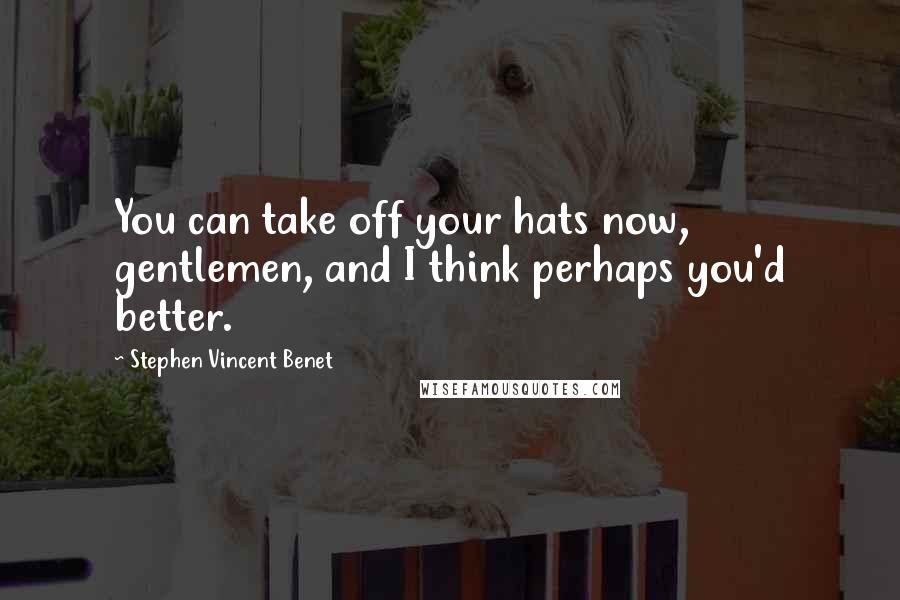 Stephen Vincent Benet quotes: You can take off your hats now, gentlemen, and I think perhaps you'd better.