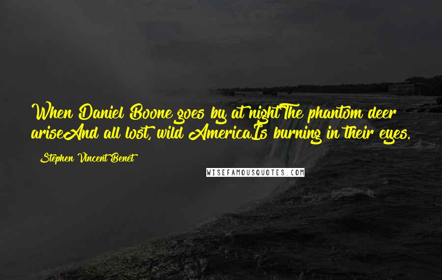 Stephen Vincent Benet quotes: When Daniel Boone goes by at nightThe phantom deer ariseAnd all lost, wild AmericaIs burning in their eyes.