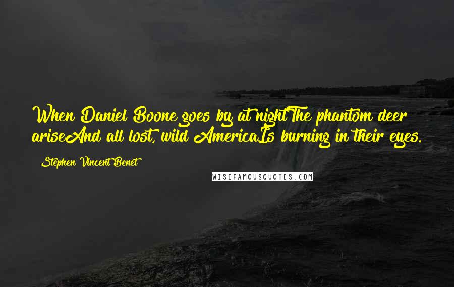 Stephen Vincent Benet quotes: When Daniel Boone goes by at nightThe phantom deer ariseAnd all lost, wild AmericaIs burning in their eyes. Stephen Vincent Benet quotes: When Daniel Boone goes by at nightThe phantom deer ariseAnd all lost, wild AmericaIs burning in their eyes.