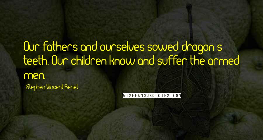 Stephen Vincent Benet quotes: Our fathers and ourselves sowed dragon's teeth. Our children know and suffer the armed men.