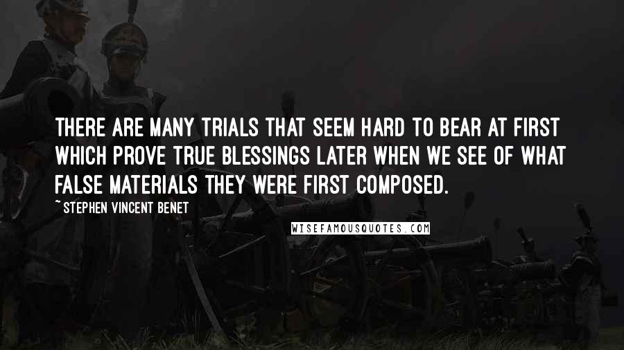 Stephen Vincent Benet quotes: There are many trials that seem hard to bear at first which prove true blessings later when we see of what false materials they were first composed.