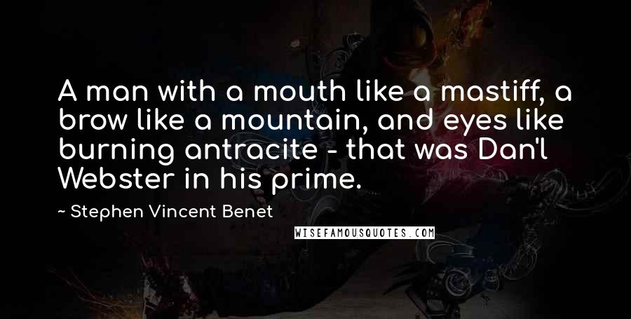 Stephen Vincent Benet quotes: A man with a mouth like a mastiff, a brow like a mountain, and eyes like burning antracite - that was Dan'l Webster in his prime. Stephen Vincent Benet quotes: A man with a mouth like a mastiff, a brow like a mountain, and eyes like burning antracite - that was Dan'l Webster in his prime.