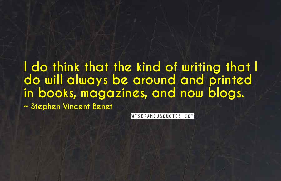 Stephen Vincent Benet quotes: I do think that the kind of writing that I do will always be around and printed in books, magazines, and now blogs.