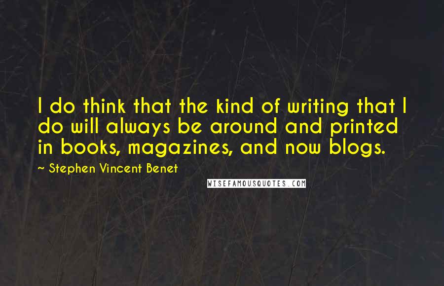 Stephen Vincent Benet quotes: I do think that the kind of writing that I do will always be around and printed in books, magazines, and now blogs. Stephen Vincent Benet quotes: I do think that the kind of writing that I do will always be around and printed in books, magazines, and now blogs.
