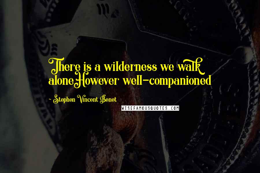 Stephen Vincent Benet quotes: There is a wilderness we walk aloneHowever well-companioned