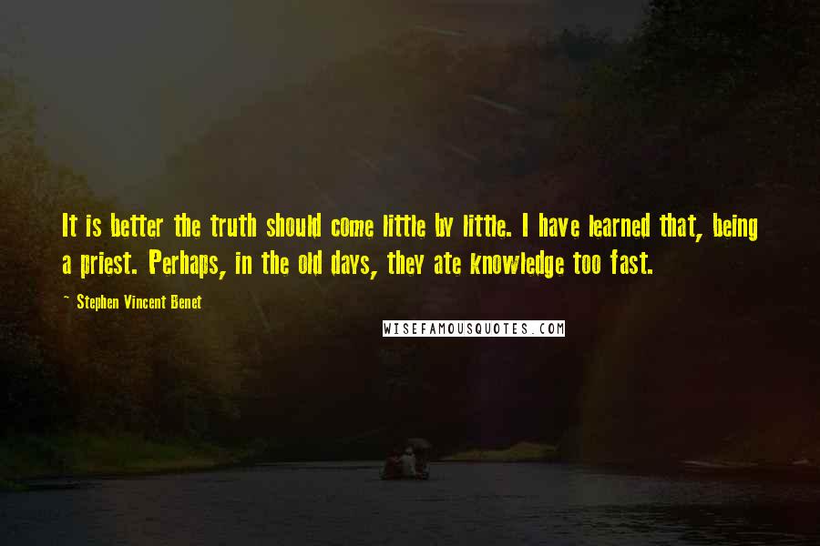 Stephen Vincent Benet quotes: It is better the truth should come little by little. I have learned that, being a priest. Perhaps, in the old days, they ate knowledge too fast.
