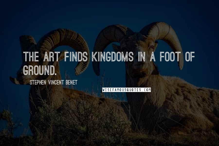 Stephen Vincent Benet quotes: The art finds kingdoms in a foot of ground.