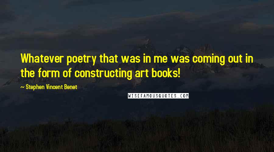 Stephen Vincent Benet quotes: Whatever poetry that was in me was coming out in the form of constructing art books!