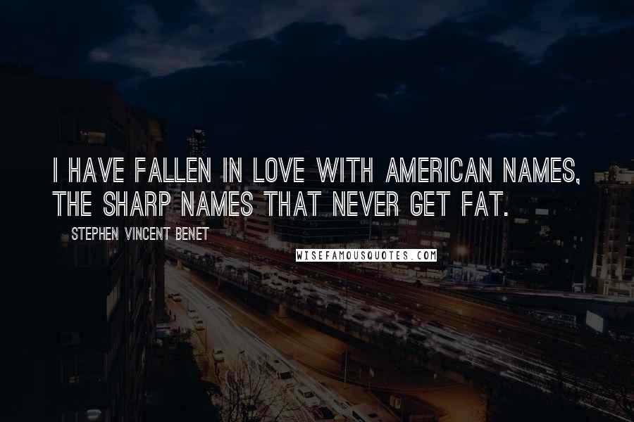 Stephen Vincent Benet quotes: I have fallen in love with American names, the sharp names that never get fat.