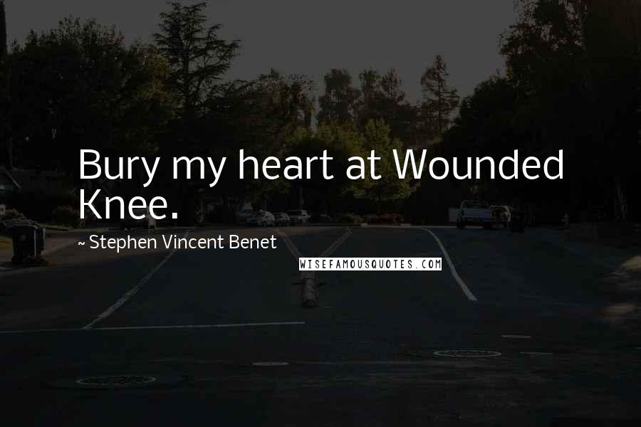 Stephen Vincent Benet quotes: Bury my heart at Wounded Knee.