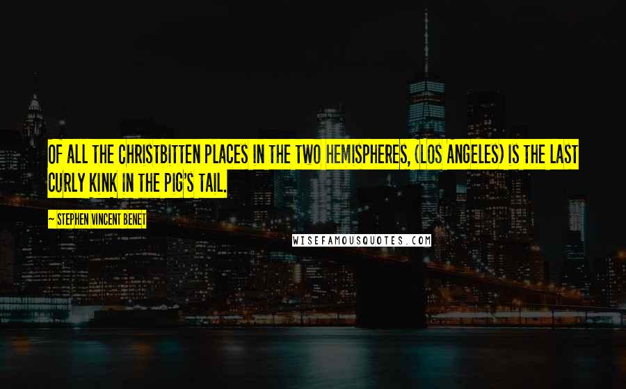 Stephen Vincent Benet quotes: Of all the Christbitten places in the two hemispheres, (Los Angeles) is the last curly kink in the pig's tail. Stephen Vincent Benet quotes: Of all the Christbitten places in the two hemispheres, (Los Angeles) is the last curly kink in the pig's tail.