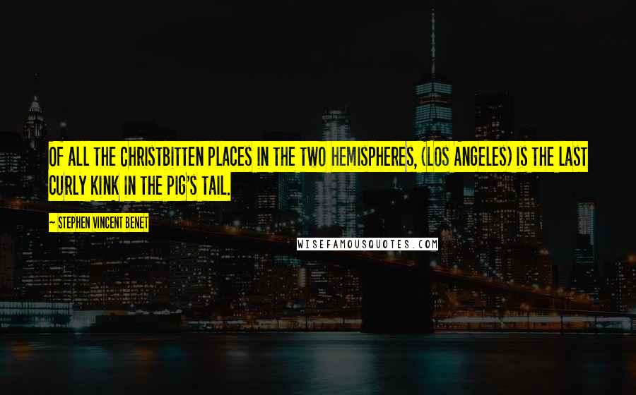 Stephen Vincent Benet quotes: Of all the Christbitten places in the two hemispheres, (Los Angeles) is the last curly kink in the pig's tail.