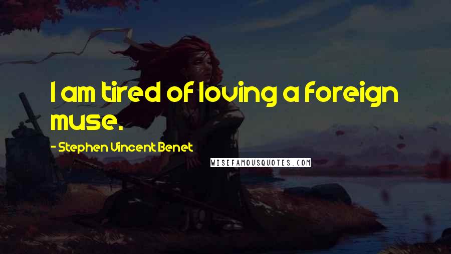 Stephen Vincent Benet quotes: I am tired of loving a foreign muse.