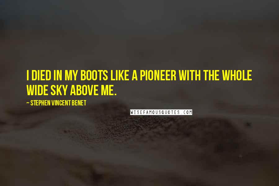 Stephen Vincent Benet quotes: I died in my boots like a pioneer With the whole wide sky above me.