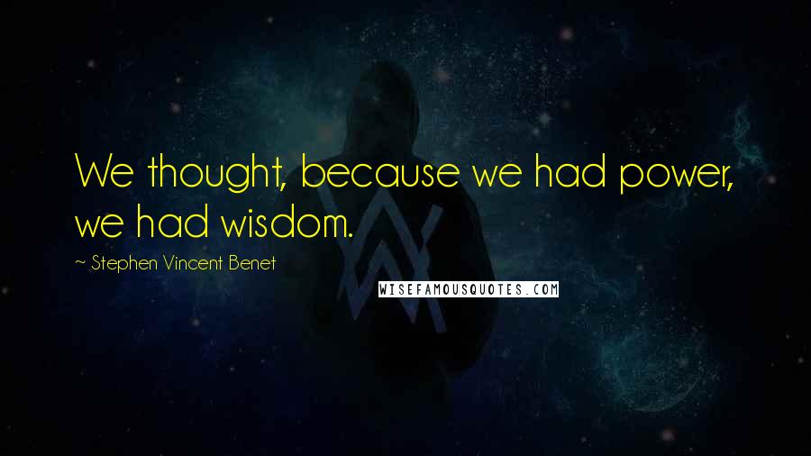 Stephen Vincent Benet quotes: We thought, because we had power, we had wisdom.