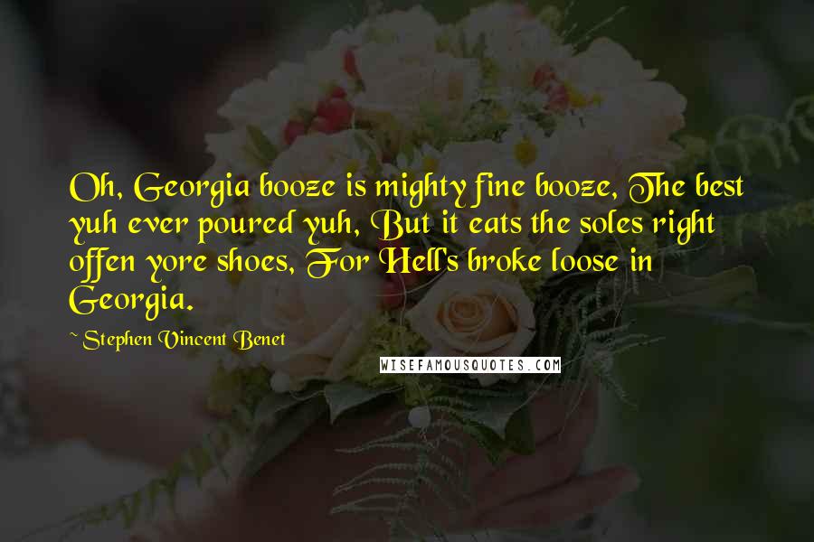 Stephen Vincent Benet quotes: Oh, Georgia booze is mighty fine booze, The best yuh ever poured yuh, But it eats the soles right offen yore shoes, For Hell's broke loose in Georgia. Stephen Vincent Benet quotes: Oh, Georgia booze is mighty fine booze, The best yuh ever poured yuh, But it eats the soles right offen yore shoes, For Hell's broke loose in Georgia.