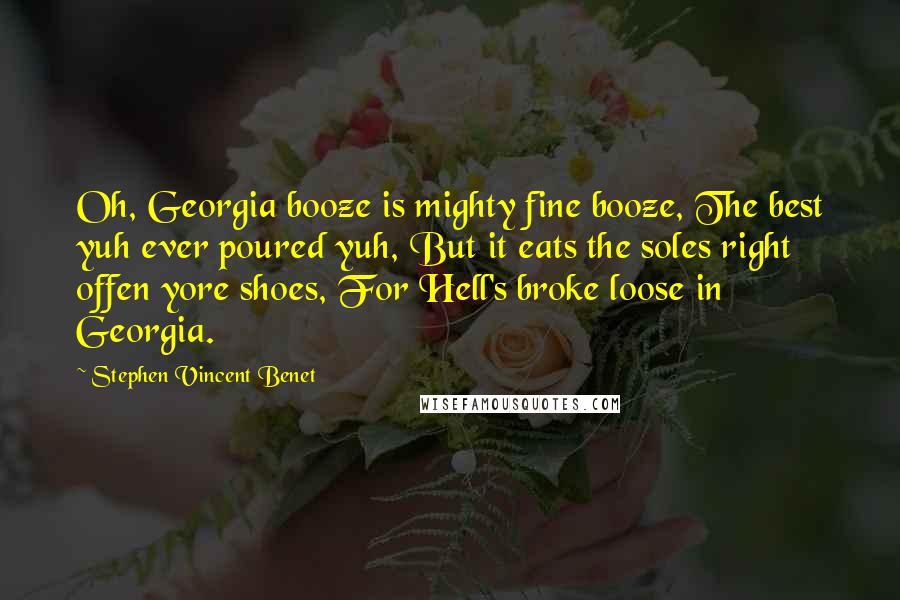 Stephen Vincent Benet quotes: Oh, Georgia booze is mighty fine booze, The best yuh ever poured yuh, But it eats the soles right offen yore shoes, For Hell's broke loose in Georgia.