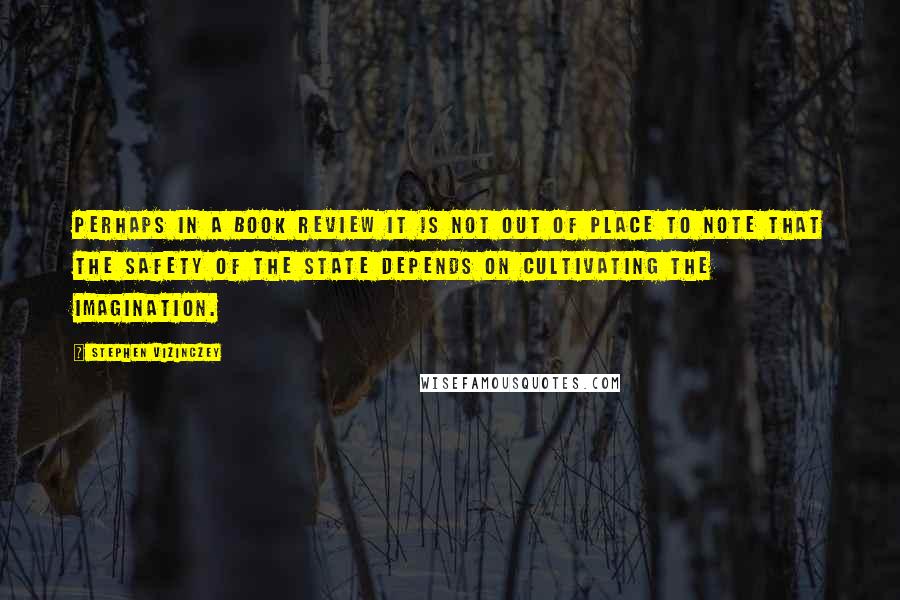 Stephen Vizinczey quotes: Perhaps in a book review it is not out of place to note that the safety of the state depends on cultivating the imagination.