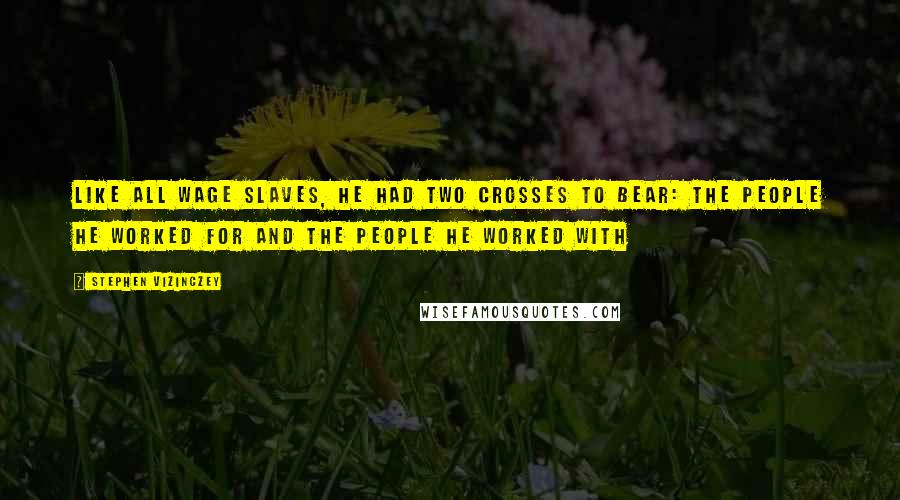 Stephen Vizinczey quotes: Like all wage slaves, he had two crosses to bear: the people he worked for and the people he worked with