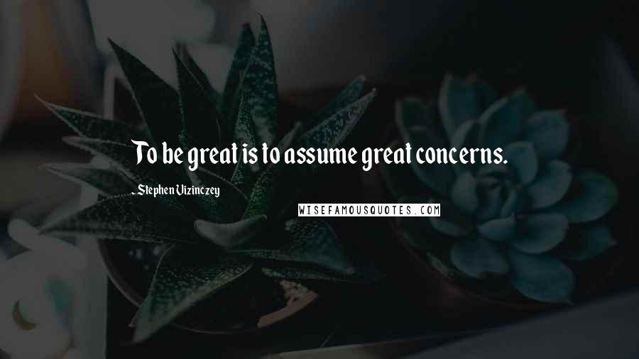 Stephen Vizinczey quotes: To be great is to assume great concerns.