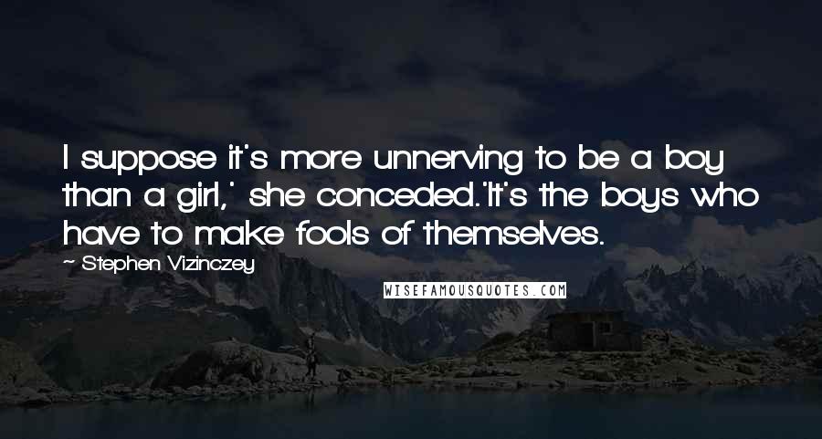 Stephen Vizinczey quotes: I suppose it's more unnerving to be a boy than a girl,' she conceded.'It's the boys who have to make fools of themselves.