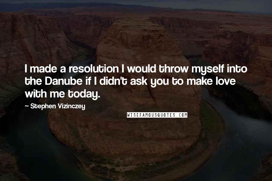 Stephen Vizinczey quotes: I made a resolution I would throw myself into the Danube if I didn't ask you to make love with me today.