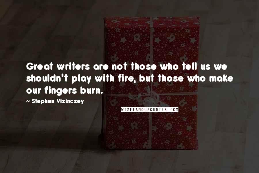 Stephen Vizinczey quotes: Great writers are not those who tell us we shouldn't play with fire, but those who make our fingers burn.