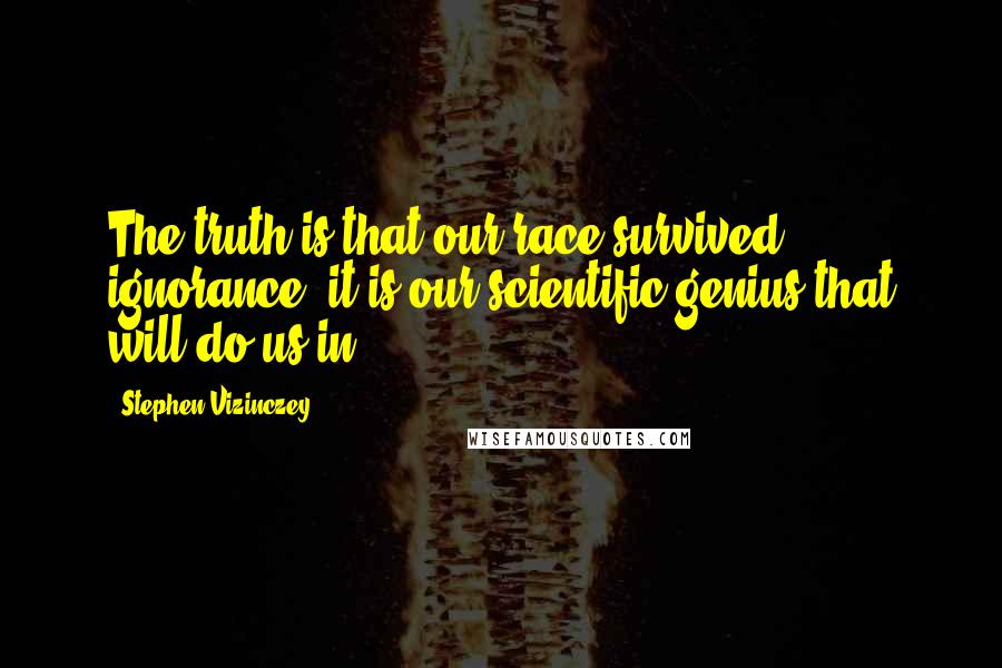 Stephen Vizinczey quotes: The truth is that our race survived ignorance; it is our scientific genius that will do us in.