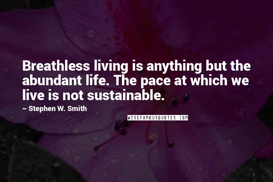 Stephen W. Smith quotes: Breathless living is anything but the abundant life. The pace at which we live is not sustainable.