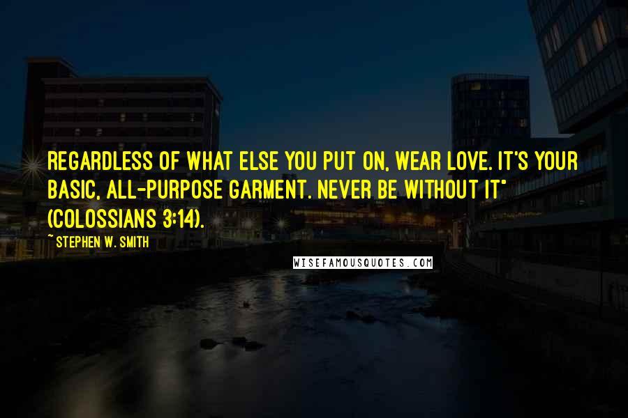 Stephen W. Smith quotes: Regardless of what else you put on, wear love. It's your basic, all-purpose garment. Never be without it" (Colossians 3:14).