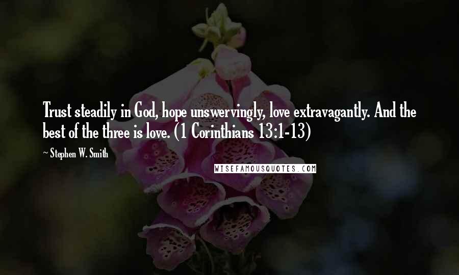 Stephen W. Smith quotes: Trust steadily in God, hope unswervingly, love extravagantly. And the best of the three is love. (1 Corinthians 13:1-13)