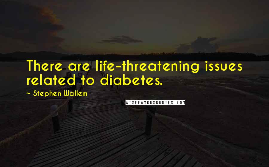 Stephen Wallem quotes: There are life-threatening issues related to diabetes.