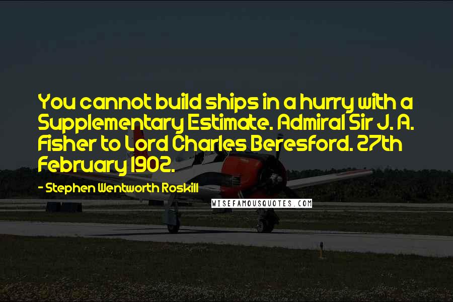 Stephen Wentworth Roskill quotes: You cannot build ships in a hurry with a Supplementary Estimate. Admiral Sir J. A. Fisher to Lord Charles Beresford. 27th February 1902. Stephen Wentworth Roskill quotes: You cannot build ships in a hurry with a Supplementary Estimate. Admiral Sir J. A. Fisher to Lord Charles Beresford. 27th February 1902.