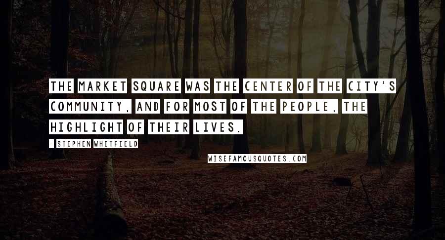 Stephen Whitfield quotes: The Market Square was the center of The City's community, and for most of the people, the highlight of their lives.