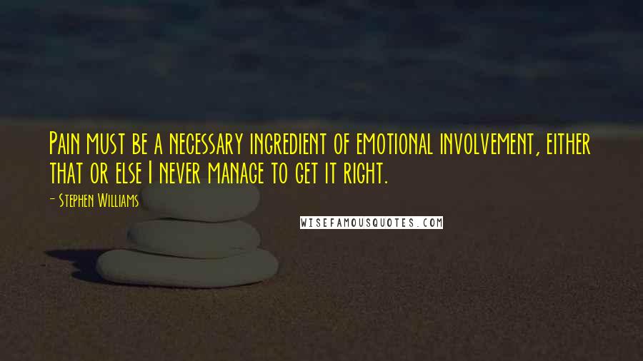 Stephen Williams quotes: Pain must be a necessary ingredient of emotional involvement, either that or else I never manage to get it right.