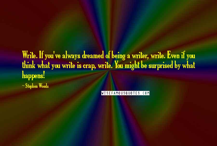 Stephen Woods quotes: Write. If you've always dreamed of being a writer, write. Even if you think what you write is crap, write. You might be surprised by what happens!