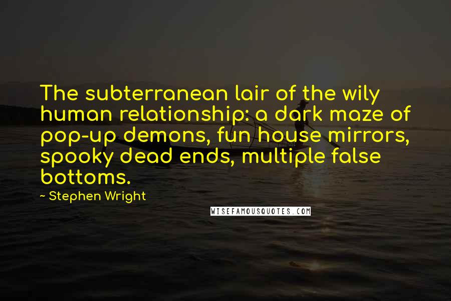 Stephen Wright quotes: The subterranean lair of the wily human relationship: a dark maze of pop-up demons, fun house mirrors, spooky dead ends, multiple false bottoms.