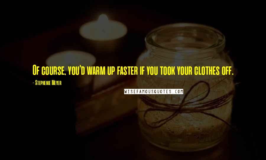 Stephenie Meyer quotes: Of course, you'd warm up faster if you took your clothes off.